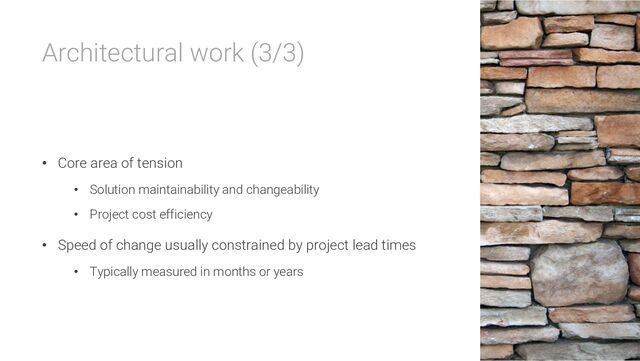 Architectural work (3/3)
• Core area of tension
• Solution maintainability and changeability
• Project cost efficiency
• Speed of change usually constrained by project lead times
• Typically measured in months or years
