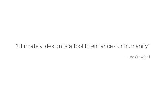 "Ultimately, design is a tool to enhance our humanity”
-- Ilse Crawford
