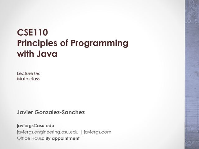 CSE110
Principles of Programming
with Java
Lecture 06:
Math class
Javier Gonzalez-Sanchez
javiergs@asu.edu
javiergs.engineering.asu.edu | javiergs.com
Office Hours: By appointment
