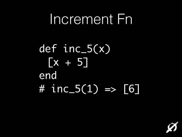 Increment Fn
def inc_5(x)
[x + 5]
end
# inc_5(1) => [6]
