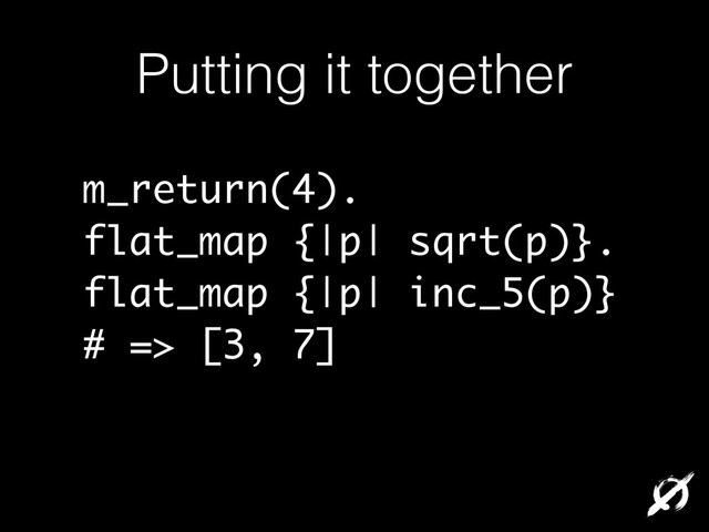 Putting it together
m_return(4).
flat_map {|p| sqrt(p)}.
flat_map {|p| inc_5(p)}
# => [3, 7]
