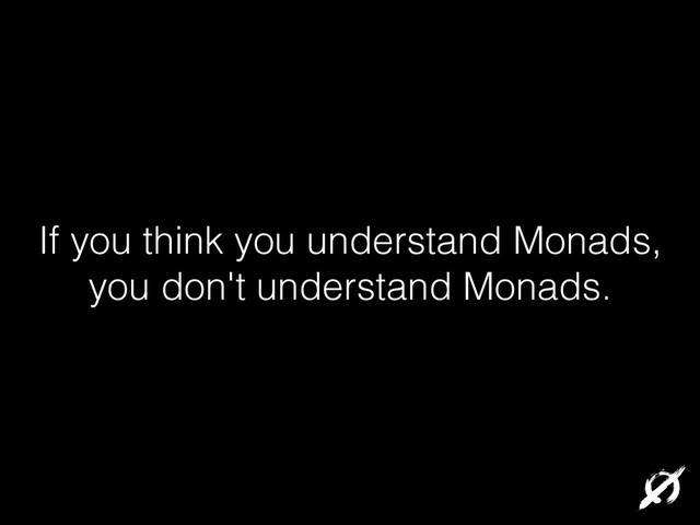 If you think you understand Monads,
you don't understand Monads.
