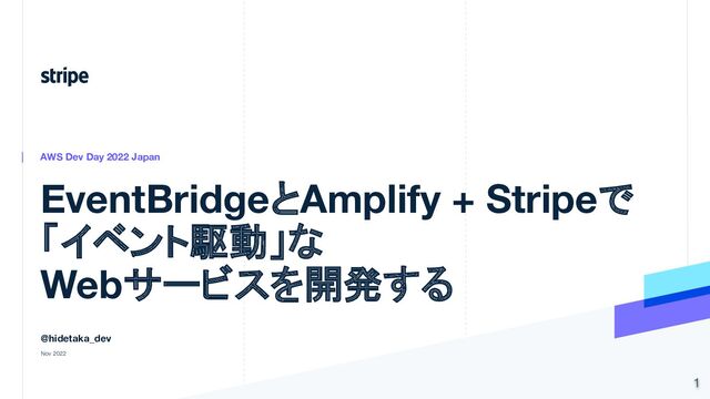 EventBridgeとAmplify + Stripeで
「イベント駆動」な
Webサービスを開発する
AWS Dev Day 2022 Japan
@hidetaka_dev
Nov 2022
1
