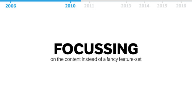 FOCUSSING
on the content instead of a fancy feature-set
2006 2010 2011 2013 2014 2016
2006 2010 2011 2013 2014 2016
2015
