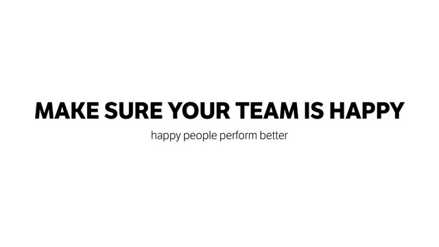 MAKE SURE YOUR TEAM IS HAPPY
happy people perform better
