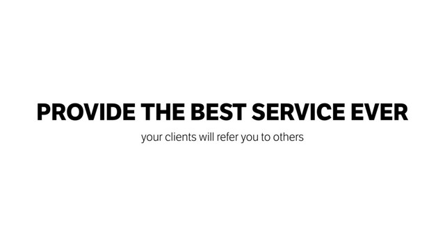 PROVIDE THE BEST SERVICE EVER
your clients will refer you to others
