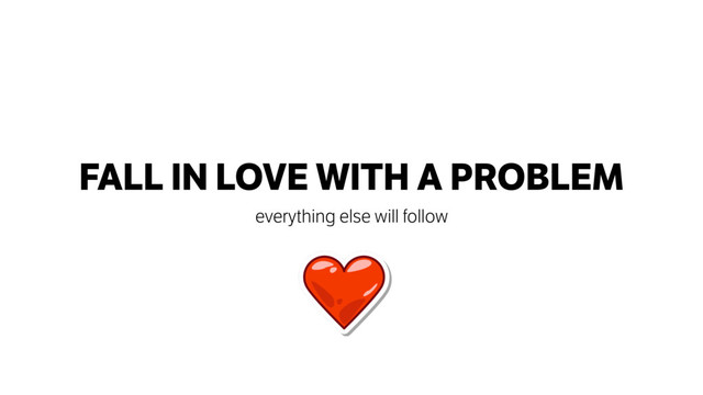 FALL IN LOVE WITH A PROBLEM
everything else will follow
