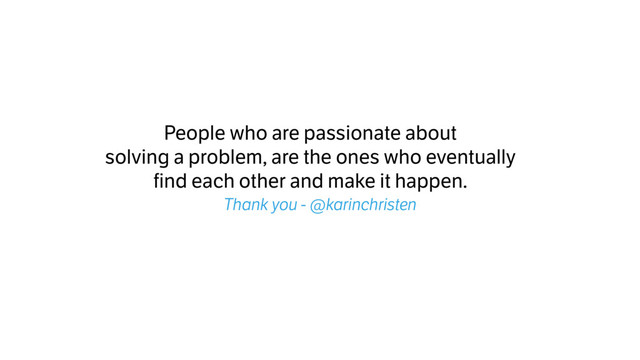 People who are passionate about
solving a problem, are the ones who eventually
find each other and make it happen.
Thank you - @karinchristen
