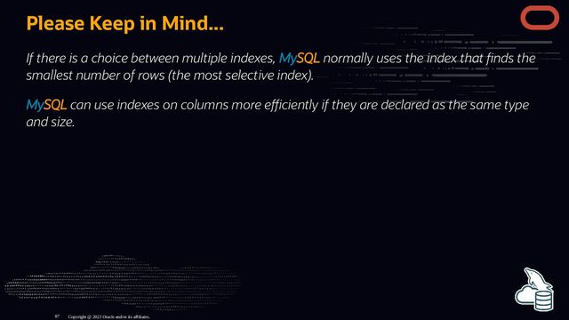 Please Keep in Mind...
If there is a choice between multiple indexes, MySQL normally uses the index that nds the
smallest number of rows (the most selective index).
MySQL can use indexes on columns more e ciently if they are declared as the same type
and size.
Copyright @ 2023 Oracle and/or its affiliates.
87
