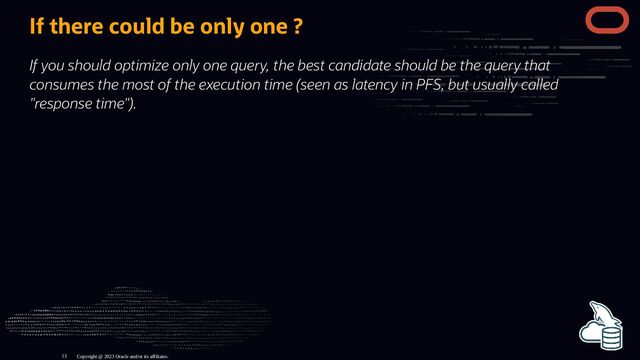 If there could be only one ?
If you should optimize only one query, the best candidate should be the query that
consumes the most of the execution time (seen as latency in PFS, but usually called
"response time").
Copyright @ 2023 Oracle and/or its affiliates.
13
