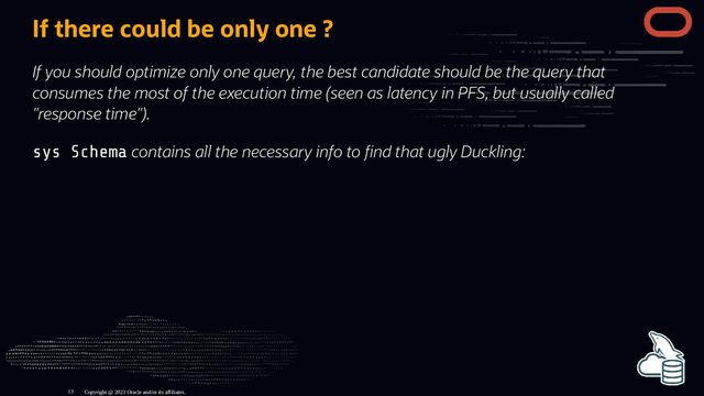 If there could be only one ?
If you should optimize only one query, the best candidate should be the query that
consumes the most of the execution time (seen as latency in PFS, but usually called
"response time").
sys Schema contains all the necessary info to nd that ugly Duckling:
Copyright @ 2023 Oracle and/or its affiliates.
13

