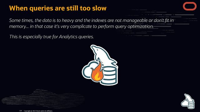 When queries are still too slow
Some times, the data is to heavy and the indexes are not manageable or don't t in
memory... in that case it's very complicate to perform query optimization.
This is especially true for Analytics queries.
Copyright @ 2023 Oracle and/or its affiliates.
128
