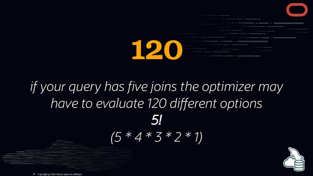 120
if your query has ve joins the optimizer may
have to evaluate 120 di erent options
5!
(5 * 4 * 3 * 2 * 1)
Copyright @ 2023 Oracle and/or its affiliates.
20
