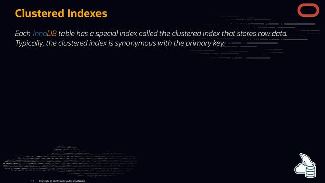 Clustered Indexes
Each InnoDB table has a special index called the clustered index that stores row data.
Typically, the clustered index is synonymous with the primary key.
Copyright @ 2023 Oracle and/or its affiliates.
44
