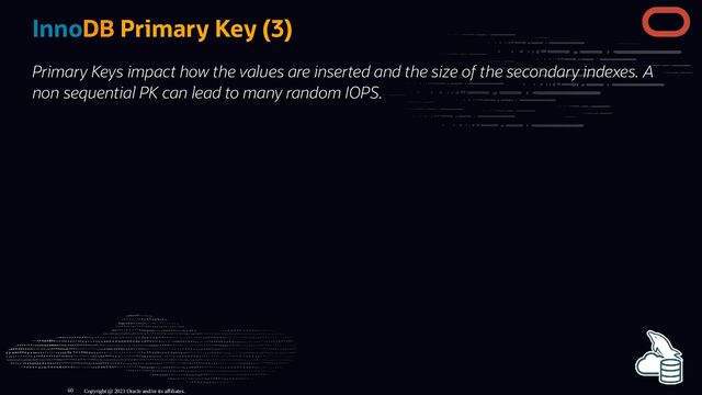 InnoDB Primary Key (3)
Primary Keys impact how the values are inserted and the size of the secondary indexes. A
non sequential PK can lead to many random IOPS.
Copyright @ 2023 Oracle and/or its affiliates.
60
