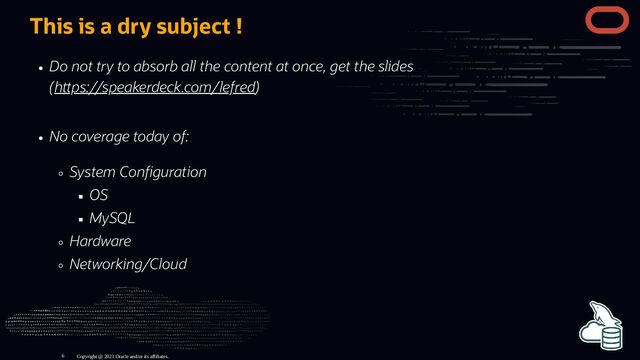 No coverage today of:
System Con guration
OS
MySQL
Hardware
Networking/Cloud
This is a dry subject !
Do not try to absorb all the content at once, get the slides
(h ps://speakerdeck.com/lefred)
Copyright @ 2023 Oracle and/or its affiliates.
6
