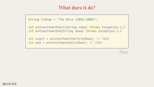 @miciek
What does it do?
String tvShow = "The Wire (2002-2008)";

int extractYearStart(String show) throws Exception {…}

int extractYearEnd(String show) throws Exception {…}

int start = extractYearStart(tvShow);
/ /
2002

int end = extractYearEnd(tvShow);
//
2008

Java

