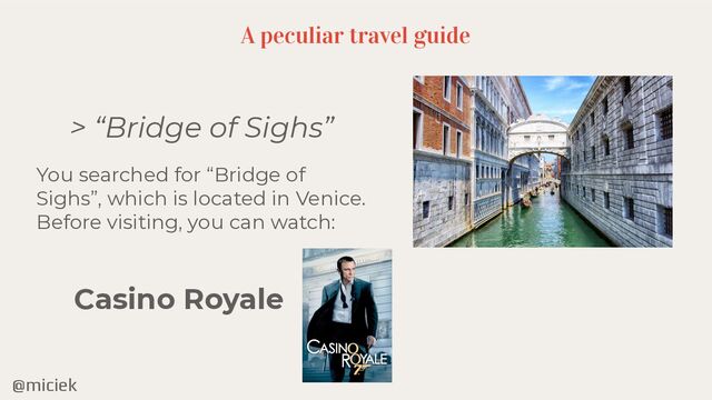 @miciek
A peculiar travel guide
> “Bridge of Sighs”
You searched for “Bridge of
Sighs”, which is located in Venice.
Before visiting, you can watch:
Casino Royale
