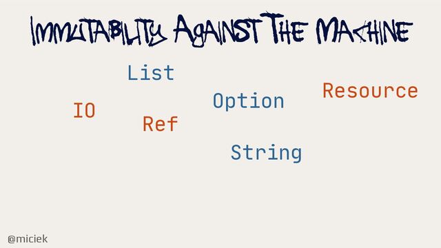@miciek
IMMUTABILITY AGAINST THE MACHINE
IO
List
Option
String
Ref
Resource
