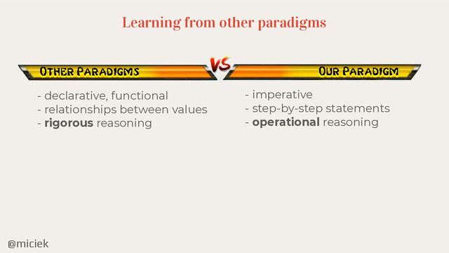 @miciek
- declarative, functional


- relationships between values


- rigorous reasoning
- imperative


- step-by-step statements


- operational reasoning
Learning from other paradigms
Our Paradigm
Other Paradigms
