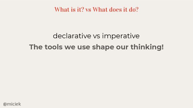 @miciek
What is it? vs What does it do?
declarative vs imperative
The tools we use shape our thinking!
