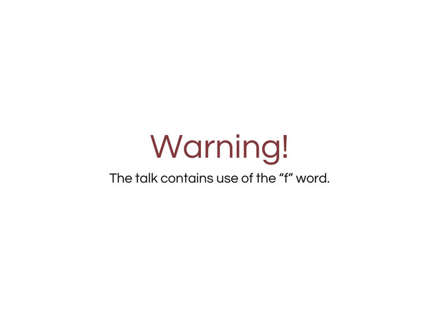 Warning!
The talk contains use of the “f” word.
