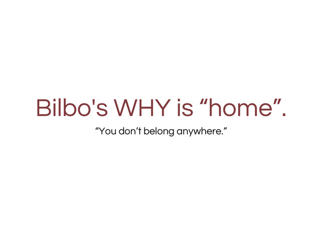 Bilbo's WHY is “home”.
“You don’t belong anywhere.”

