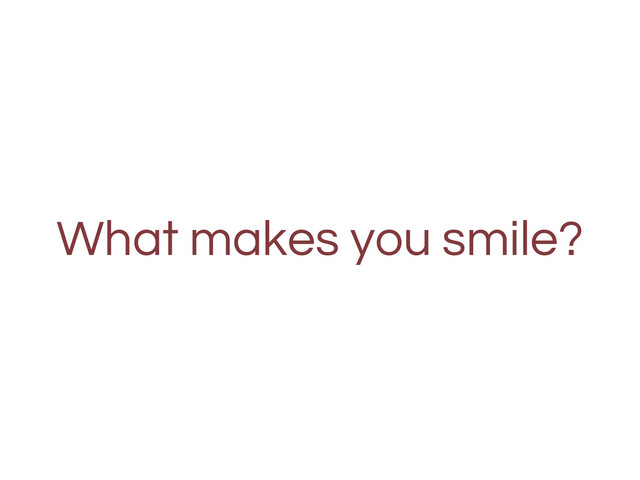 What makes you smile?
