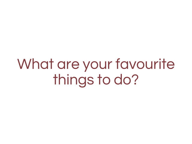 What are your favourite
things to do?
