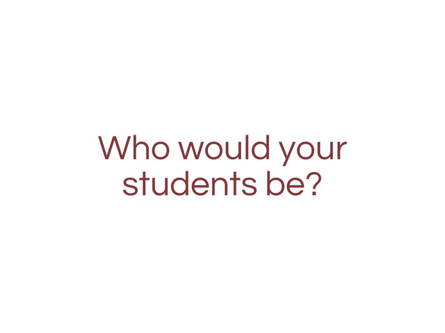 Who would your
students be?
