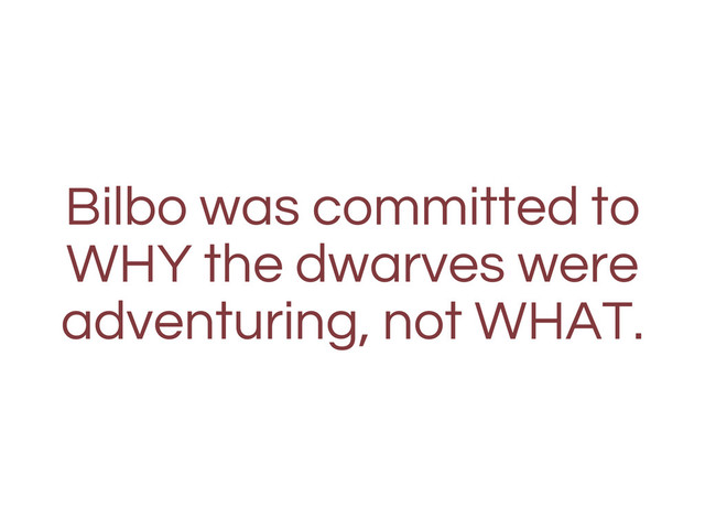 Bilbo was committed to
WHY the dwarves were
adventuring, not WHAT.
