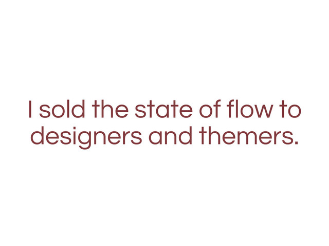 I sold the state of flow to
designers and themers.
