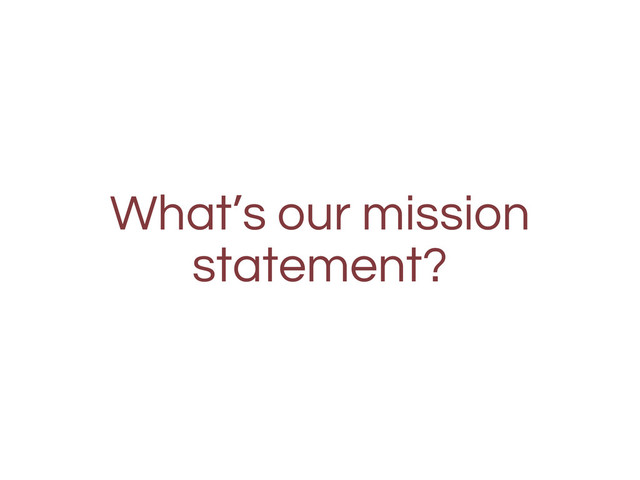 What’s our mission
statement?
