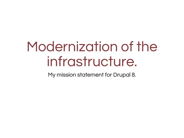 Modernization of the
infrastructure.
My mission statement for Drupal 8.
