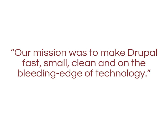 “Our mission was to make Drupal
fast, small, clean and on the
bleeding-edge of technology.”
