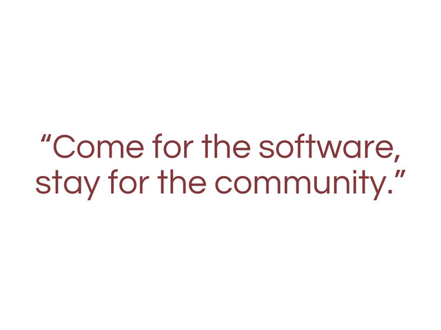 “Come for the software,
stay for the community.”
