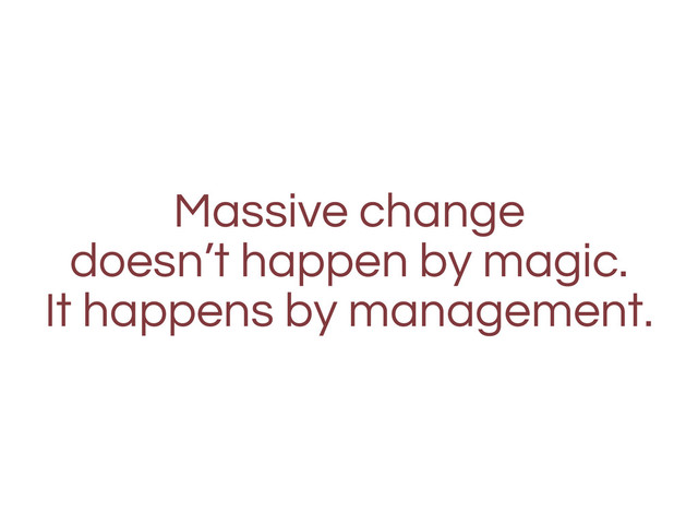 Massive change
doesn’t happen by magic.
It happens by management.

