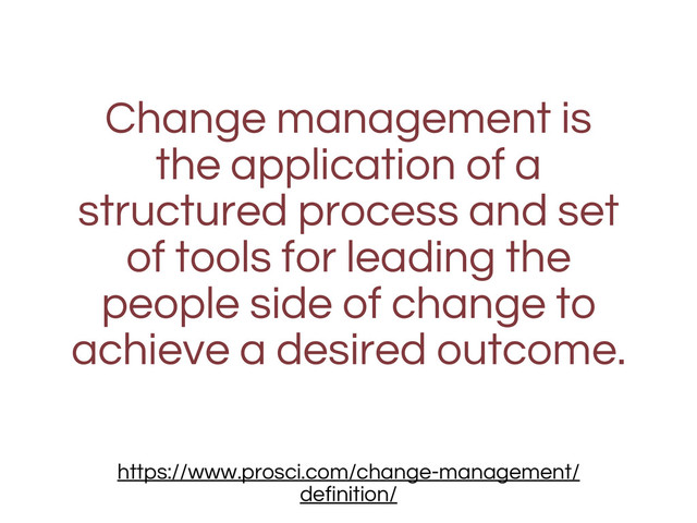 Change management is
the application of a
structured process and set
of tools for leading the
people side of change to
achieve a desired outcome.
https://www.prosci.com/change-management/
definition/
