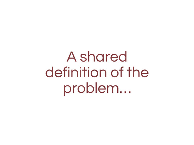 A shared
definition of the
problem…
