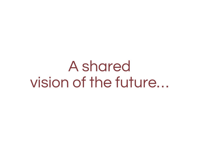 A shared
vision of the future…
