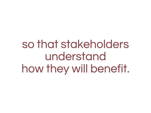 so that stakeholders
understand
how they will benefit.
