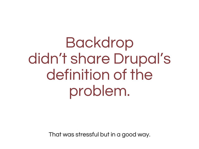 Backdrop
didn’t share Drupal’s
definition of the
problem.
That was stressful but in a good way.
