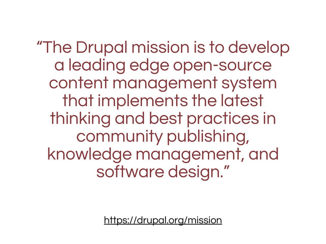 “The Drupal mission is to develop
a leading edge open-source
content management system
that implements the latest
thinking and best practices in
community publishing,
knowledge management, and
software design.”
https://drupal.org/mission
