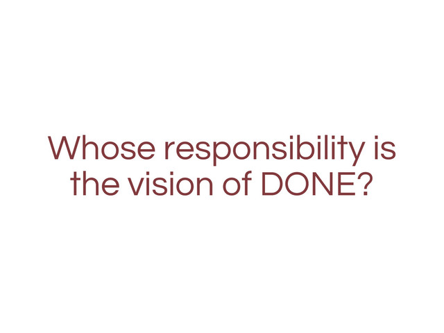 Whose responsibility is
the vision of DONE?
