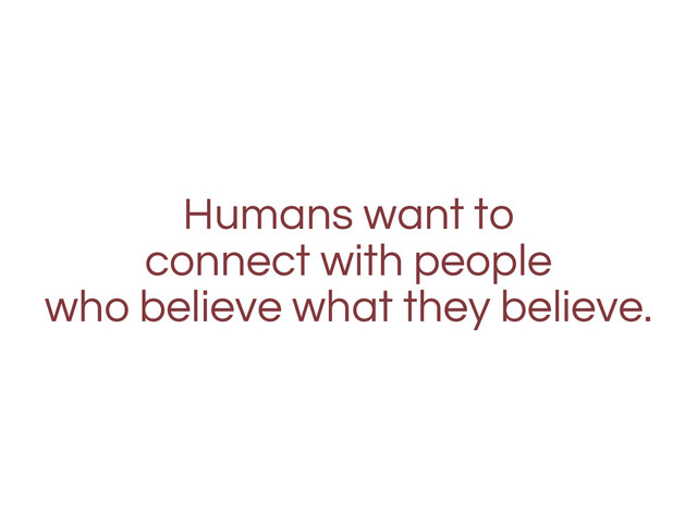 Humans want to
connect with people
who believe what they believe.
