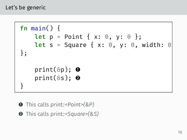 Let’s be generic
fn main() {
let p = Point { x: 0, y: 0 };
let s = Square { x: 0, y: 0, width: 0
};
print(&p); 
print(&s); 
}
 This calls print::(&P)
 This calls print::(&S)
10
