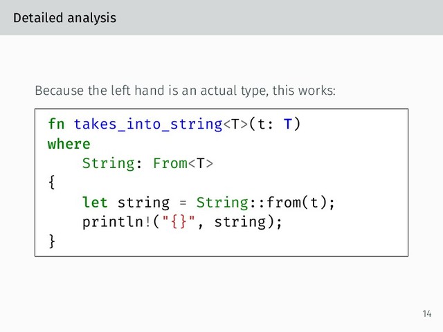 Detailed analysis
Because the left hand is an actual type, this works:
fn takes_into_string(t: T)
where
String: From
{
let string = String::from(t);
println!("{}", string);
}
14
