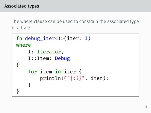 Associated types
The where clause can be used to constrain the associated type
of a trait:
fn debug_iter<i>(iter: I)
where
I: Iterator,
I::Item: Debug
{
for item in iter {
println!("{:?}", iter);
}
}
15
</i>