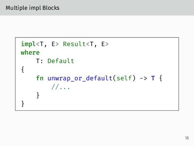 Multiple impl Blocks
impl Result
where
T: Default
{
fn unwrap_or_default(self) -> T {
//...
}
}
18
