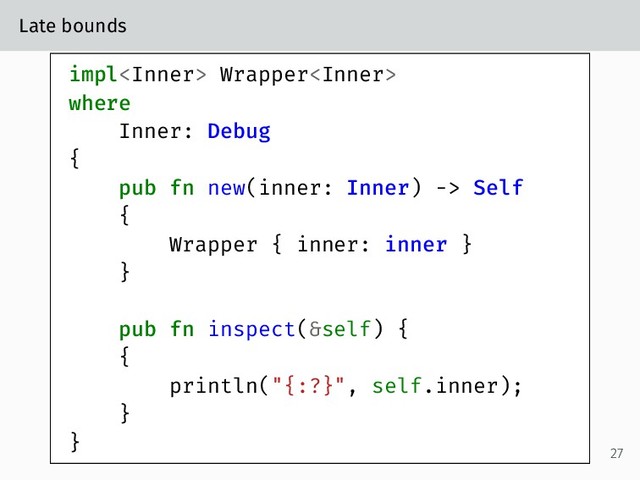 Late bounds
impl Wrapper
where
Inner: Debug
{
pub fn new(inner: Inner) -> Self
{
Wrapper { inner: inner }
}
pub fn inspect(&self) {
{
println("{:?}", self.inner);
}
}
27

